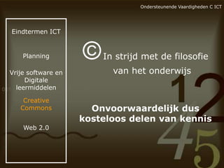 Ondersteunende Vaardigheden C ICT

Eindtermen ICT

Planning

Vrije software en
Digitale
leermiddelen
Creative
Commons
Web 2.0

©

In strijd met de filosofie
van het onderwijs

Onvoorwaardelijk dus
kosteloos delen van kennis

 