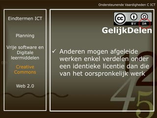 Ondersteunende Vaardigheden C ICT

Eindtermen ICT

Planning
Vrije software en
Digitale
leermiddelen
Creative
Commons

Web 2.0

GelijkDelen
 Anderen mogen afgeleide
werken enkel verdelen onder
een identieke licentie dan die
van het oorspronkelijk werk

 