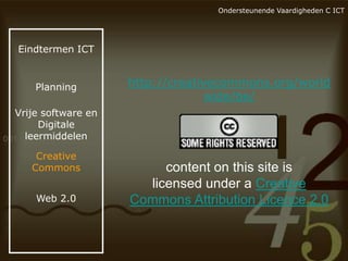 Ondersteunende Vaardigheden C ICT

Eindtermen ICT

Planning

http://creativecommons.org/world
wide/be/

Vrije software en
Digitale
leermiddelen
Creative
Commons
Web 2.0

content on this site is
licensed under a Creative
Commons Attribution Licence 2.0

 
