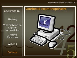 Ondersteunende Vaardigheden C ICT

Eindtermen ICT

Planning

Vrije software en
Digitale
leermiddelen
Creative
Commons
Web 2.0

Evaluatie

Voorbeeld examenopdracht

 