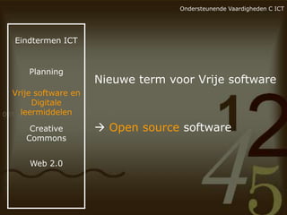 Ondersteunende Vaardigheden C ICT

Eindtermen ICT

Planning

Nieuwe term voor Vrije software

Vrije software en
Digitale
leermiddelen
Creative
Commons
Web 2.0

 Open source software

 