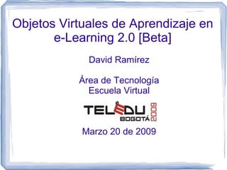 Objetos Virtuales de Aprendizaje en
       e-Learning 2.0 [Beta]
             David Ramírez

           Área de Tecnología
             Escuela Virtual



            Marzo 20 de 2009
 