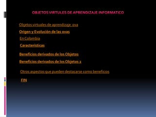 Objetos virtuales de aprendizaje ova
Origen y Evolución de las ovas
En Colombia
Características

Beneficios derivados de los Objetos
Beneficios derivados de los Objetos 2

Otros aspectos que pueden destacarse como beneficios

 FIN
 