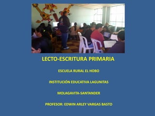 LECTO-ESCRITURA PRIMARIA
ESCUELA RURAL EL HOBO
INSTITUCIÓN EDUCATIVA LAGUNITAS
MOLAGAVITA-SANTANDER
PROFESOR: EDWIN ARLEY VARGAS BASTO
 