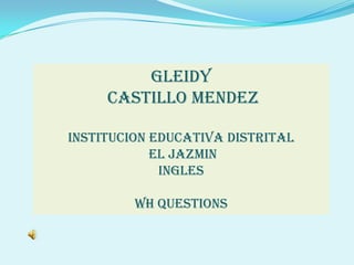GLEIDY
     CASTILLO MENDEZ

INSTITUCION EDUCATIVA DISTRITAL
            EL JAZMIN
             INGLES

         WH QUESTIONS
 