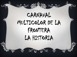 CARNAVAL
MULTICOLOR DE LA
    FRONTERA
  LA HISTORIA
 