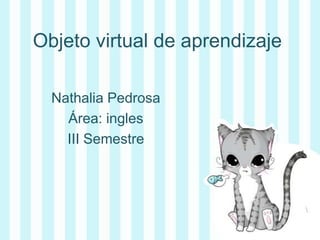 Objeto virtual de aprendizaje
Nathalia Pedrosa
Área: ingles
III Semestre
 