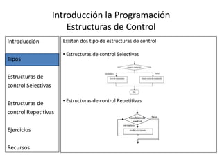 Introducción la Programación Estructuras de ControlIntroducciónTiposEstructuras de control SelectivasEstructuras de control RepetitivasEjerciciosRecursosExisten dos tipo de estructuras de control  Estructuras de control Selectivas 