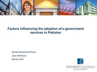 Ahmad Muhammad Ovais
Jouni Markkula
Markku Oivo
Factors influencing the adoption of e-government
services in Pakistan
 
