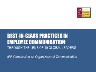 BEST-IN-CLASS PRACTICES IN
EMPLOYEE COMMUNICATION:
THROUGH THE LENS OF 10 GLOBAL LEADERS
IPR Commission on Organizational Communication
 