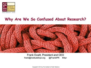 Copyright © 2014 by The Institute for Public Relations
Why Are We So Confused About Research?
Frank Ovaitt, President and CEO
frank@instituteforpr.org @FrankIPR #i4pr
 