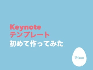 Keynote 
テンプレート 
初めて作ってみた 
@ikea 
 