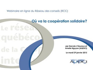 Webinaire en ligne du Réseau des conseils (RCC)



                    Où va la coopération solidaire?




                                             par Gervais L’Heureux et
                                             Amelie Nguyen (AQOCI)

                                              Le mardi 29 janvier 2013




date
 
