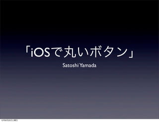 「iOSで丸いボタン」
              Satoshi Yamada




12年8月25日土曜日
 