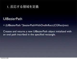 1. 反応する領域を定義


   UIBezierPath
   + (UIBezierPath *)bezierPathWithOvalInRect:(CGRect)rect

   Creates and returns a new UIBezierPath object initialized with
   an oval path inscribed in the speciﬁed rectangle.




12年8月25日土曜日
 