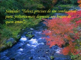 Saudade! “Talvez precises de um combustível para  voltares mais depressa aos braços de  quem amas”. 