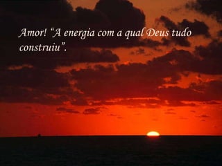 Amor! “A energia com a qual Deus tudo construiu”. 