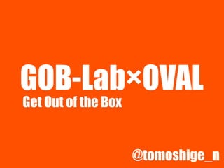GOB-Lab×OVAL
Get Out of the Box


                     @tomoshige_n
 