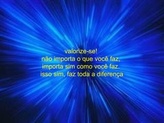 valorize-se!  não importa o que você faz,  importa sim como você faz.  isso sim, faz toda a diferença 