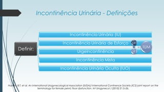 Incontinência Urinária - Definições
Haylen, B.T. et al. An International Urogynecological Association (IUGA)/ International Continence Society (ICS) joint report on the
terminology for female pelvic floor dysfunction. Int Urogynecol J (2010) 21:5–26.
 