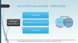 Incontinência Urinária - Definições
Haylen, B.T. et al. An International Urogynecological Association (IUGA)/ International Continence Society (ICS) joint report on the
terminology for female pelvic floor dysfunction. Int Urogynecol J (2010) 21:5–26.
Diagnóstico
 