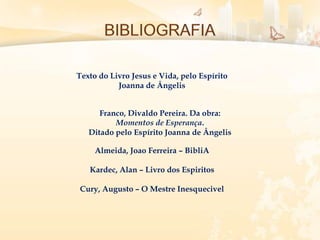 Texto do Livro Jesus e Vida, pelo Espírito
Joanna de Ângelis
Franco, Divaldo Pereira. Da obra:
Momentos de Esperança.
Ditado pelo Espírito Joanna de Ângelis
Almeida, Joao Ferreira – BibliA
Kardec, Alan – Livro dos Espiritos
Cury, Augusto – O Mestre Inesquecivel
 