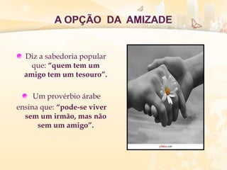Diz a sabedoria popular
que: ―quem tem um
amigo tem um tesouro‖.
Um provérbio árabe
ensina que: ―pode-se viver
sem um irmão, mas não
sem um amigo‖.
 