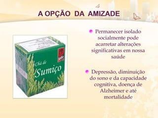 Permanecer isolado
socialmente pode
acarretar alterações
significativas em nossa
saúde
Depressão, diminuição
do sono e da capacidade
cognitiva, doença de
Alzheimer e até
mortalidade
 