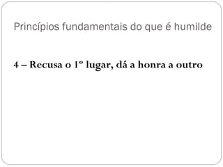 Princípios fundamentais do que é humilde
4 – Recusa o 1º lugar, dá a honra a outro
 