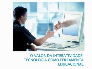 O VALOR DA INTERATIVIDADE: 
TECNOLOGIA COMO FERRAMENTA 
EDUCACIONAL 
 