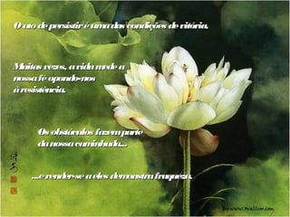 O ato de persistir é um das condições de vitória
                       a                        .



Muitas vezes, a vida m a
                      ede
nossa fé opondo-nos
à resistência.



      Os obstáculos fazemparte
      da nossa ca inhad
                 m      a...


    ...e render-se a eles demonstra fraqueza.
 