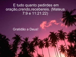 E tudo quanto pedirdes em
oração,crendo,recebereis. (Mateus
7:9 e 11:21:22)
Gratidão a Deus!
 
