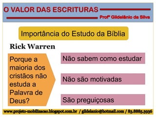Porque a
maioria dos
cristãos não
estuda a
Palavra de
Deus?
Não sabem como estudar
Rick Warren
São preguiçosas
Não são motivadas
Importância do Estudo da Bíblia
 