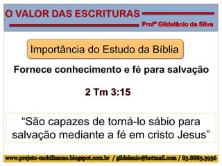 Importância do Estudo da Bíblia
Fornece conhecimento e fé para salvação
“São capazes de torná-lo sábio para
salvação mediante a fé em cristo Jesus”
 