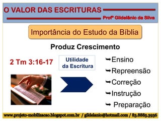 Importância do Estudo da Bíblia
Produz Crescimento
2 Tm 3:16-17 Ensino
Repreensão
Correção
Instrução
 Preparação
Utilidade
da Escritura
 