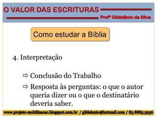 Como estudar a Bíblia
4. Interpretação
 Conclusão do Trabalho
 Resposta às perguntas: o que o autor
queria dizer ou o que o destinatário
deveria saber.
 