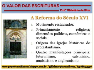 1. Movimento restaurador.
2. Primariamente religiosa;
dimensões políticas, econômicas e
sociais.
3. Origem das igrejas históricas do
protestantismo.
4. Quatro manifestações principais:
luteranismo, calvinismo,
anabatismo e anglicanismo.
 