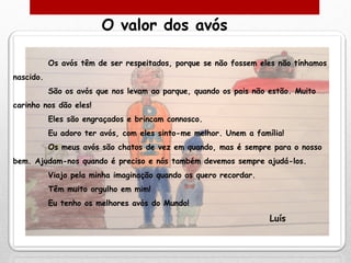 O valor dos avós

           Os avós têm de ser respeitados, porque se não fossem eles não tínhamos
nascido.
           Sã...