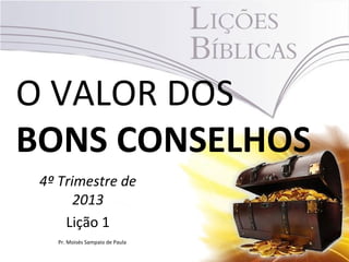 O VALOR DOS
BONS CONSELHOS
4º Trimestre de
2013
Lição 1
Pr. Moisés Sampaio de Paula
 