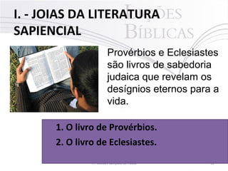 I. - JOIAS DA LITERATURA
SAPIENCIAL
12Pr. Moisés Sampaio de Paula
Provérbios e Eclesiastes
são livros de sabedoria
judaica que revelam os
desígnios eternos para a
vida.
1. O livro de Provérbios.
2. O livro de Eclesiastes.
 
