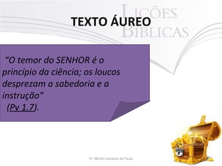 TEXTO ÁUREO
2Pr. Moisés Sampaio de Paula
“O temor do SENHOR é o
princípio da ciência; os loucos
desprezam a sabedoria e a
instrução”
(Pv 1.7).
 