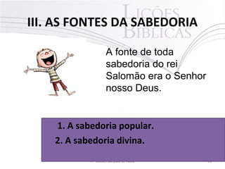 III. AS FONTES DA SABEDORIA
24Pr. Moisés Sampaio de Paula
A fonte de toda
sabedoria do rei
Salomão era o Senhor
nosso Deus.
1. A sabedoria popular.
2. A sabedoria divina.
 