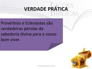 VERDADE PRÁTICA
3Pr. Moisés Sampaio de Paula
Provérbios e Eclesiastes são
verdadeiras pérolas da
sabedoria divina para o nosso
bom viver.
 