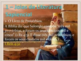 1- O Livro de Provérbios.
A Bíblia diz que Salomão compôs “três mil
provérbios, e foram os seus cânticos mil e
cinco” (1 Rs 4:32 E disse três mil provérbios, e
foram os seus cânticos mil e cinco.)
1 Reis 4:32

 