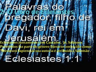 Eclesiastes juntamente com Cantares, Jó, Salmos e
Provérbios faz parte do gênero literário conhecido como
“literatura Sapiencial sua autoria é atribuída a Salomão .

 