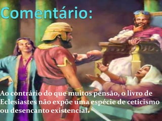 Ao contrário do que muitos pensão, o livro de
Eclesiastes não expõe uma espécie de ceticismo
ou desencanto existencial.

 