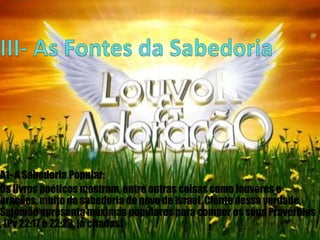 A1- A Sabedoria Popular:
Os livros poéticos mostram, entre outras coisas como louvores e
orações, muito da sabedoria do povo de Israel. Ciente dessa verdade,
Salomão apresenta máximas populares para compor os seus Provérbios
, (Pv 22:17 e 22:23, já citados)

 