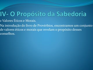 1-Valores Éticos e Morais.
Na introdução do livro de Provérbios, encontramos um conjunto
de valores éticos e morais que revelam o propósito desses
conselhos.

 