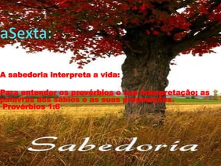 A sabedoria interpreta a vida:
Para entender os provérbios e sua interpretação; as
palavras dos sábios e as suas proposições.
Provérbios 1:6

 