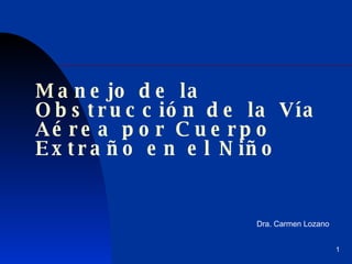 Manejo de la Obstrucción de la Vía Aérea por Cuerpo Ex t raño en el Niño Dra. Carmen Lozano 